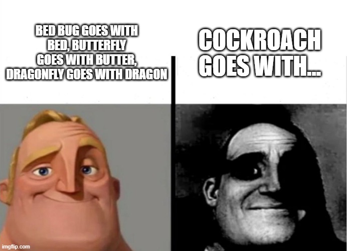 Where Does A Cockroach Live? | COCKROACH GOES WITH... BED BUG GOES WITH BED, BUTTERFLY GOES WITH BUTTER, DRAGONFLY GOES WITH DRAGON | image tagged in mr incredible becoming uncanny,insects,good question,unsolved mysteries | made w/ Imgflip meme maker