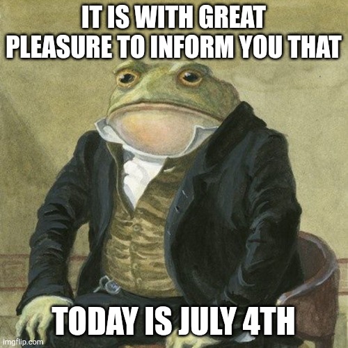 Gentlemen, it is with great pleasure to inform you that | IT IS WITH GREAT PLEASURE TO INFORM YOU THAT; TODAY IS JULY 4TH | image tagged in gentlemen it is with great pleasure to inform you that | made w/ Imgflip meme maker