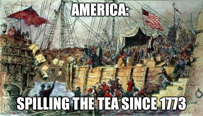America: Spilling the tea | AMERICA:; SPILLING THE TEA SINCE 1773 | image tagged in boston tea party | made w/ Imgflip meme maker