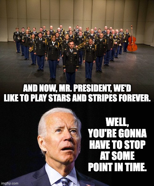 Biden | AND NOW, MR. PRESIDENT, WE'D LIKE TO PLAY STARS AND STRIPES FOREVER. WELL, YOU'RE GONNA HAVE TO STOP AT SOME POINT IN TIME. | image tagged in confused joe biden | made w/ Imgflip meme maker