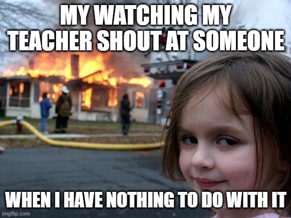 relatable? | MY WATCHING MY TEACHER SHOUT AT SOMEONE; WHEN I HAVE NOTHING TO DO WITH IT | image tagged in memes,disaster girl | made w/ Imgflip meme maker