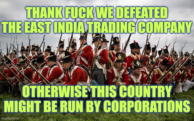 East India Trading Company | THANK FUCK WE DEFEATED THE EAST INDIA TRADING COMPANY; OTHERWISE THIS COUNTRY MIGHT BE RUN BY CORPORATIONS | image tagged in redcoats | made w/ Imgflip meme maker