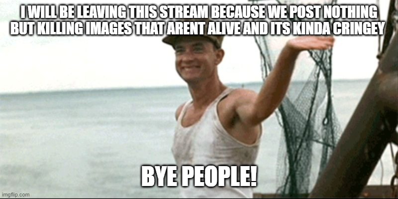 Forest Gump waving | I WILL BE LEAVING THIS STREAM BECAUSE WE POST NOTHING BUT KILLING IMAGES THAT ARENT ALIVE AND ITS KINDA CRINGEY; BYE PEOPLE! | image tagged in forest gump waving | made w/ Imgflip meme maker