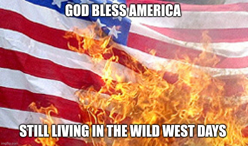 Burning Flag | GOD BLESS AMERICA; STILL LIVING IN THE WILD WEST DAYS | image tagged in burning flag | made w/ Imgflip meme maker