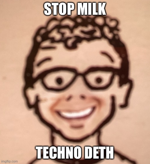 STOP MILK; TECHNO DETH | image tagged in smiling accurate declan drawing | made w/ Imgflip meme maker