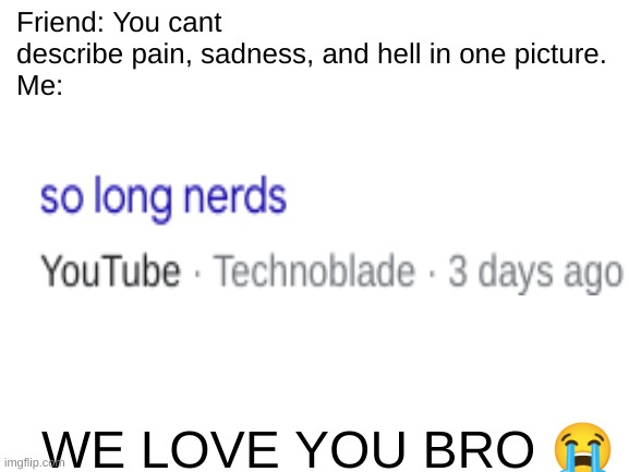 Blank White Template |  Friend: You cant describe pain, sadness, and hell in one picture.
Me:; WE LOVE YOU BRO 😭 | image tagged in blank white template,technoblade,sad,goodbye,memes,funny | made w/ Imgflip meme maker