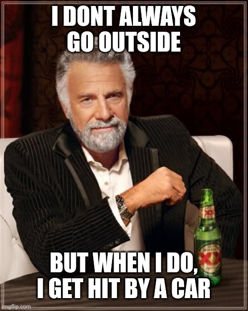 Dont worry, im fine. | I DONT ALWAYS GO OUTSIDE; BUT WHEN I DO, I GET HIT BY A CAR | image tagged in memes,the most interesting man in the world | made w/ Imgflip meme maker