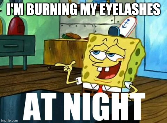 Spongebob At Night | I'M BURNING MY EYELASHES | image tagged in spongebob at night | made w/ Imgflip meme maker