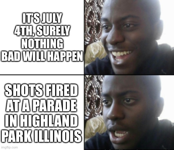 Bruh, the one day where you don’t think this would happen | IT’S JULY 4TH, SURELY NOTHING BAD WILL HAPPEN; SHOTS FIRED AT A PARADE IN HIGHLAND PARK ILLINOIS | image tagged in happy / shock | made w/ Imgflip meme maker
