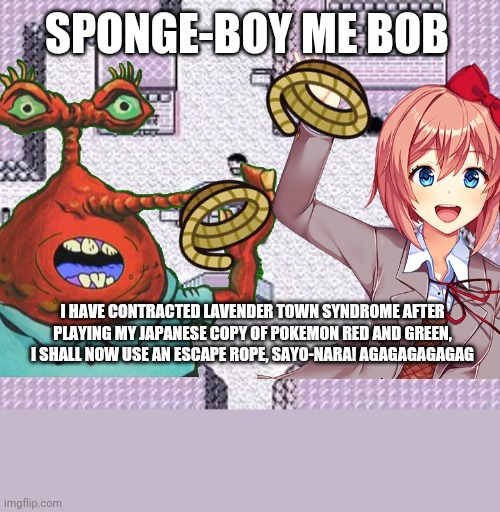Ahoy Sponge-boy me Bob! | SPONGE-BOY ME BOB; I HAVE CONTRACTED LAVENDER TOWN SYNDROME AFTER PLAYING MY JAPANESE COPY OF POKEMON RED AND GREEN, I SHALL NOW USE AN ESCAPE ROPE, SAYO-NARA! AGAGAGAGAGAG | image tagged in memes,mr krabs,pokemon,doki doki literature club,sayori,spongebob | made w/ Imgflip meme maker