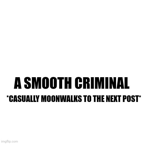 Blank Transparent Square | A SMOOTH CRIMINAL; *CASUALLY MOONWALKS TO THE NEXT POST* | image tagged in memes,blank transparent square | made w/ Imgflip meme maker