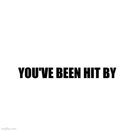 Blank Transparent Square | YOU'VE BEEN HIT BY | image tagged in memes,blank transparent square | made w/ Imgflip meme maker