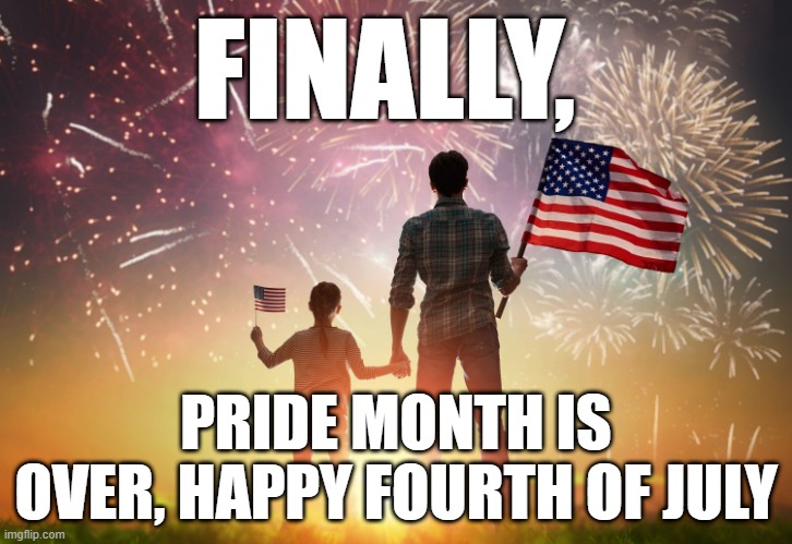 FINALLY, PRIDE MONTH IS OVER, HAPPY FOURTH OF JULY | image tagged in memes | made w/ Imgflip meme maker