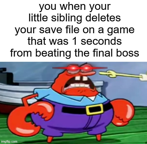 can you relate ? | you when your little sibling deletes your save file on a game that was 1 seconds from beating the final boss | image tagged in mr krabs | made w/ Imgflip meme maker