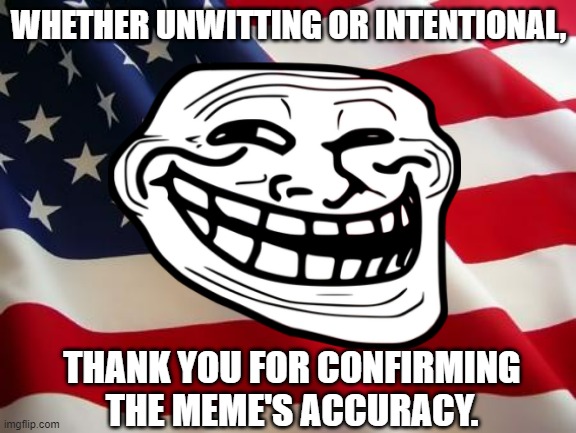 WHETHER UNWITTING OR INTENTIONAL, THANK YOU FOR CONFIRMING THE MEME'S ACCURACY. | made w/ Imgflip meme maker