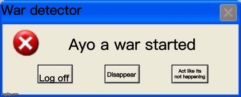 Windows xp error | War detector Log off Ayo a war started Disappear Act like its not happening | image tagged in windows xp error | made w/ Imgflip meme maker