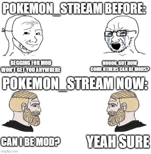 Yes | POKEMON_STREAM BEFORE:; BEGGING FOR MOD WON'T GET YOU ANYWHERE; NOOOO, BUT HOW COME OTHERS CAN BE MODS? POKEMON_STREAM NOW:; YEAH SURE; CAN I BE MOD? | image tagged in chad we know,memes,pokemon,pokemon_stream,streams,why are you reading this | made w/ Imgflip meme maker