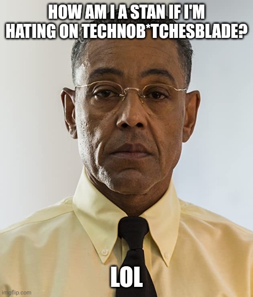 Gus Fring | HOW AM I A STAN IF I'M HATING ON TECHNOB*TCHESBLADE? LOL | image tagged in gus fring | made w/ Imgflip meme maker