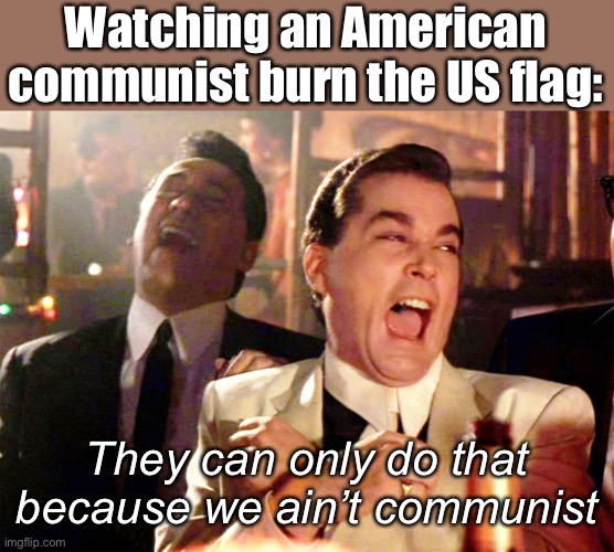 Commies celebrate freedom strange | Watching an American communist burn the US flag:; They can only do that because we ain’t communist | image tagged in memes,good fellas hilarious,politics lol | made w/ Imgflip meme maker