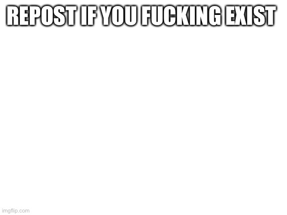 Blank White Template | REPOST IF YOU FUCKING EXIST | image tagged in blank white template | made w/ Imgflip meme maker