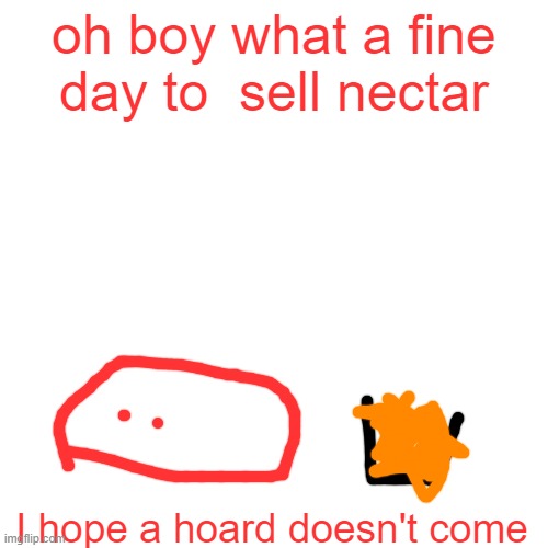 Blank Transparent Square Meme | oh boy what a fine day to  sell nectar; I hope a hoard doesn't come | image tagged in memes,blank transparent square | made w/ Imgflip meme maker