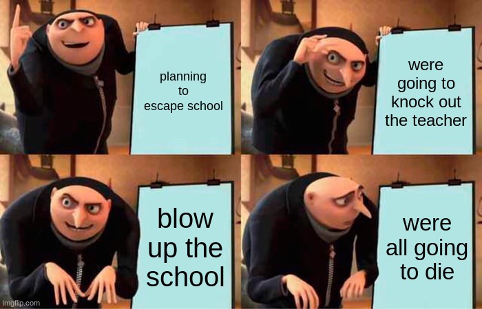 Gru's Plan Meme | planning to escape school; were going to knock out the teacher; blow up the school; were all going to die | image tagged in memes,gru's plan | made w/ Imgflip meme maker