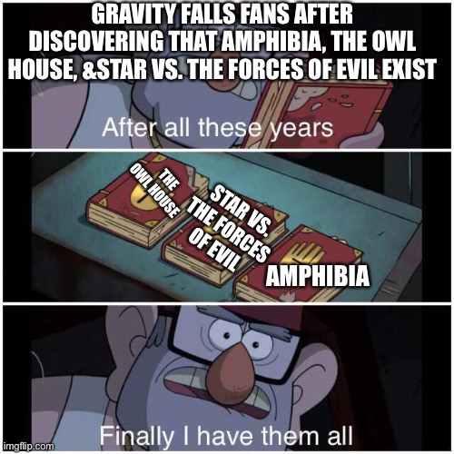 After All These Years | GRAVITY FALLS FANS AFTER DISCOVERING THAT AMPHIBIA, THE OWL HOUSE, &STAR VS. THE FORCES OF EVIL EXIST; THE OWL HOUSE; STAR VS. THE FORCES OF EVIL; AMPHIBIA | image tagged in after all these years | made w/ Imgflip meme maker