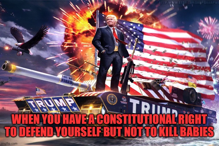 Trump tank | WHEN YOU HAVE A CONSTITUTIONAL RIGHT TO DEFEND YOURSELF BUT NOT TO KILL BABIES | image tagged in trump tank | made w/ Imgflip meme maker
