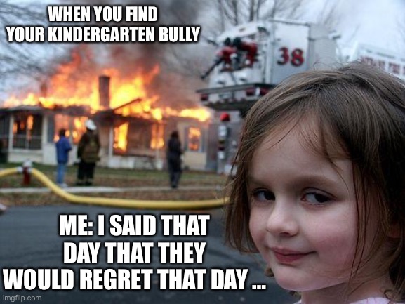 Disaster Girl Meme | WHEN YOU FIND YOUR KINDERGARTEN BULLY; ME: I SAID THAT DAY THAT THEY WOULD REGRET THAT DAY … | image tagged in memes,disaster girl | made w/ Imgflip meme maker