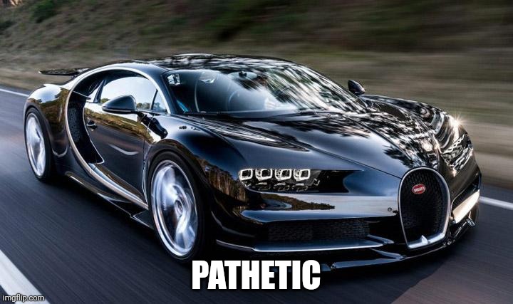 Bugatti | PATHETIC | image tagged in bugatti | made w/ Imgflip meme maker