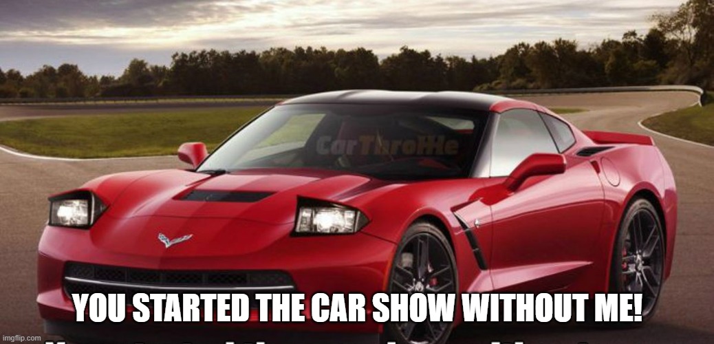YOU STARTED THE CAR SHOW WITHOUT ME! | made w/ Imgflip meme maker