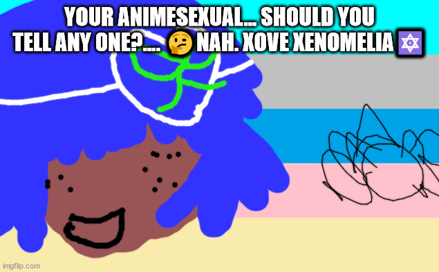 PRIDE MEMES | YOUR ANIMESEXUAL... SHOULD YOU TELL ANY ONE?.... 🤔NAH. XOVE XENOMELIA🔯 | image tagged in queer hope | made w/ Imgflip meme maker