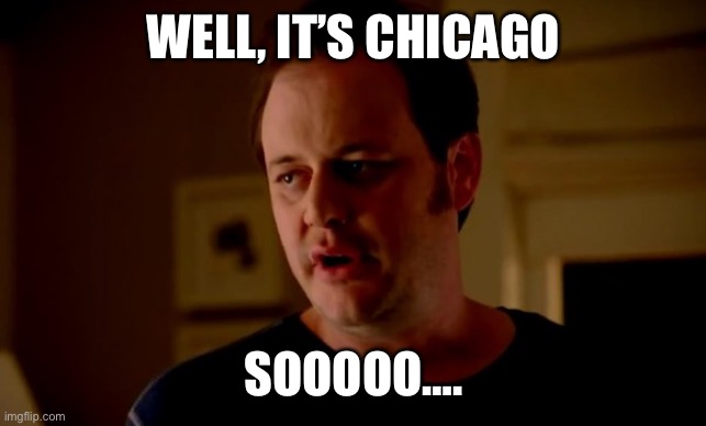 jake-from-state-farm | WELL, IT’S CHICAGO; SOOOOO…. | image tagged in jake-from-state-farm | made w/ Imgflip meme maker
