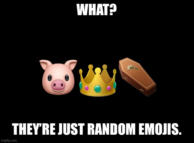 blank black | WHAT? 🐷👑⚰️; THEY’RE JUST RANDOM EMOJIS. | image tagged in blank black | made w/ Imgflip meme maker
