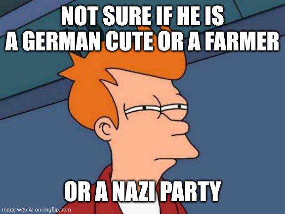 Futurama Fry | NOT SURE IF HE IS A GERMAN CUTE OR A FARMER; OR A NAZI PARTY | image tagged in memes,futurama fry | made w/ Imgflip meme maker