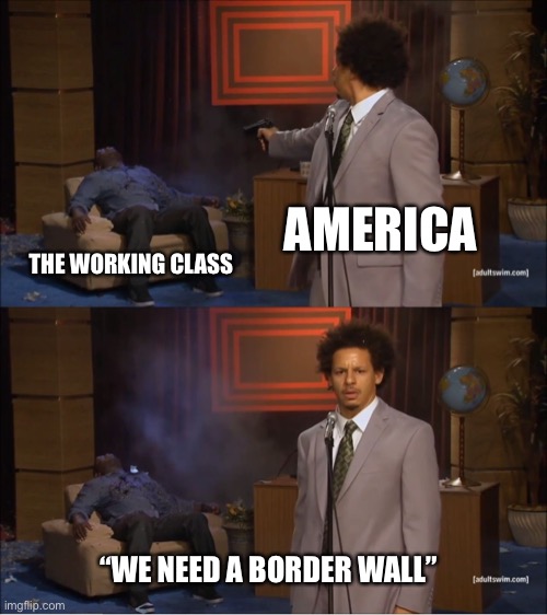 Who knew | AMERICA; THE WORKING CLASS; “WE NEED A BORDER WALL” | image tagged in memes,who killed hannibal | made w/ Imgflip meme maker