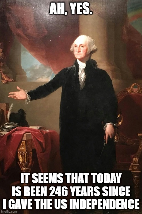 George Washington | AH, YES. IT SEEMS THAT TODAY IS BEEN 246 YEARS SINCE I GAVE THE US INDEPENDENCE | image tagged in george washington | made w/ Imgflip meme maker