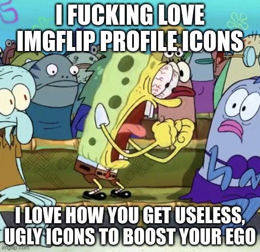Spongebob Yelling | I FUCKING LOVE IMGFLIP PROFILE ICONS; I LOVE HOW YOU GET USELESS, UGLY ICONS TO BOOST YOUR EGO | made w/ Imgflip meme maker