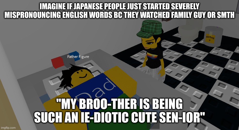 father figure | IMAGINE IF JAPANESE PEOPLE JUST STARTED SEVERELY MISPRONOUNCING ENGLISH WORDS BC THEY WATCHED FAMILY GUY OR SMTH; "MY BROO-THER IS BEING SUCH AN IE-DIOTIC CUTE SEN-IOR" | image tagged in father figure | made w/ Imgflip meme maker