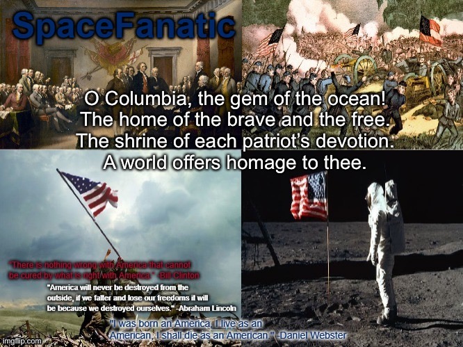 SpaceFanatic American Announcement Template | O Columbia, the gem of the ocean!
The home of the brave and the free.
The shrine of each patriot’s devotion.
A world offers homage to thee. | image tagged in spacefanatic american announcement template | made w/ Imgflip meme maker