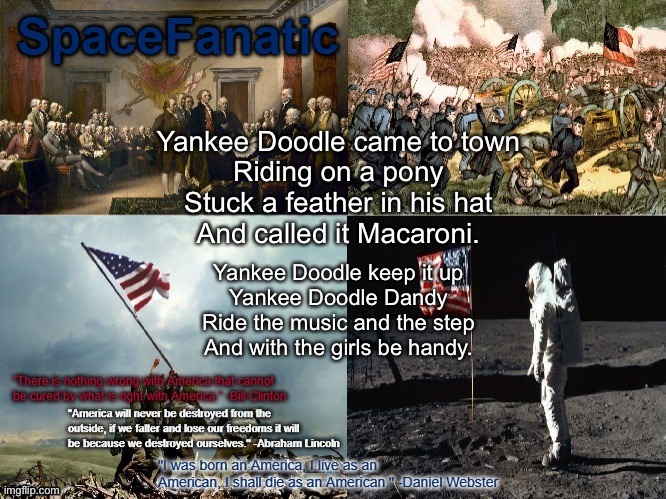 And there was Captain Washington upon a slappin’ stallion. Giving orders to his men, I guess there was a million. | Yankee Doodle came to town
Riding on a pony
Stuck a feather in his hat
And called it Macaroni. Yankee Doodle keep it up
Yankee Doodle Dandy
Ride the music and the step
And with the girls be handy. | image tagged in spacefanatic american announcement template | made w/ Imgflip meme maker