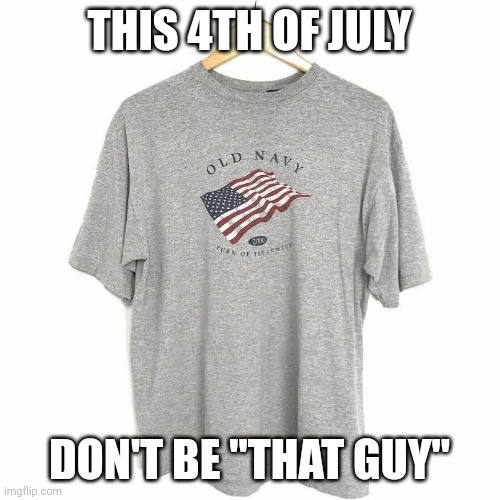 That guy | THIS 4TH OF JULY; DON'T BE "THAT GUY" | image tagged in 4th of july,that guy,usa,t-shirt,american flag,independence day | made w/ Imgflip meme maker