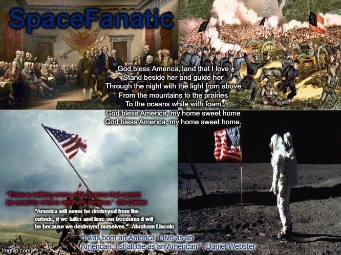 SpaceFanatic American Announcement Template | God bless America, land that I love

Stand beside her and guide her

Through the night with the light from above

From the mountains to the prairies

To the oceans white with foam

God bless America, my home sweet home

God bless America, my home sweet home. | image tagged in spacefanatic american announcement template | made w/ Imgflip meme maker