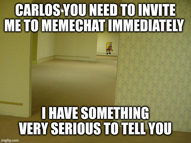 THIS IS IMPORTANT | CARLOS YOU NEED TO INVITE ME TO MEMECHAT IMMEDIATELY; I HAVE SOMETHING VERY SERIOUS TO TELL YOU | image tagged in backrooms spongebob | made w/ Imgflip meme maker