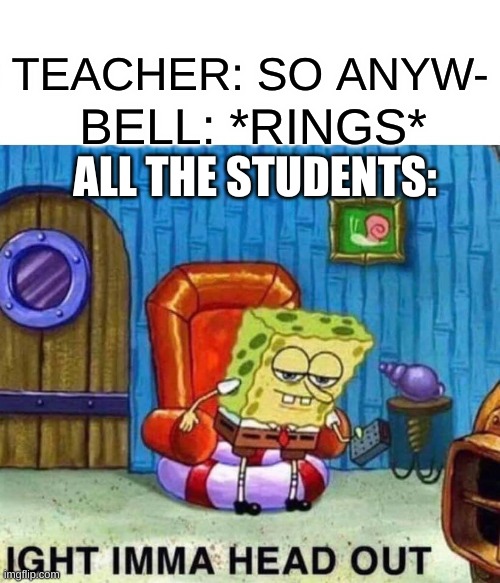School | TEACHER: SO ANYW-; BELL: *RINGS*; ALL THE STUDENTS: | image tagged in memes,spongebob ight imma head out,funny memes,school,oh wow are you actually reading these tags,stop reading the tags | made w/ Imgflip meme maker