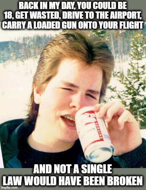 Eighties Teen | BACK IN MY DAY, YOU COULD BE 18, GET WASTED, DRIVE TO THE AIRPORT, CARRY A LOADED GUN ONTO YOUR FLIGHT; AND NOT A SINGLE LAW WOULD HAVE BEEN BROKEN | image tagged in memes,eighties teen | made w/ Imgflip meme maker