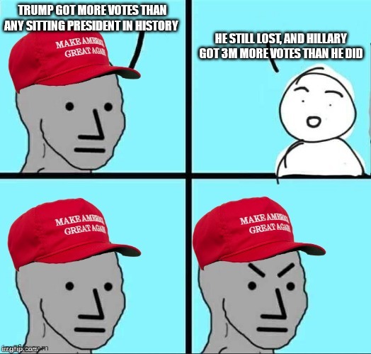 Joe got 7m more votes ahahahaha | TRUMP GOT MORE VOTES THAN ANY SITTING PRESIDENT IN HISTORY; HE STILL LOST, AND HILLARY GOT 3M MORE VOTES THAN HE DID | image tagged in maga npc | made w/ Imgflip meme maker