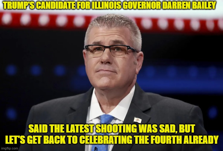 When you are in a death cult, death of innocents is just another day and no need to stop partying | TRUMP'S CANDIDATE FOR ILLINOIS GOVERNOR DARREN BAILEY; SAID THE LATEST SHOOTING WAS SAD, BUT LET'S GET BACK TO CELEBRATING THE FOURTH ALREADY | image tagged in gqp sucks | made w/ Imgflip meme maker
