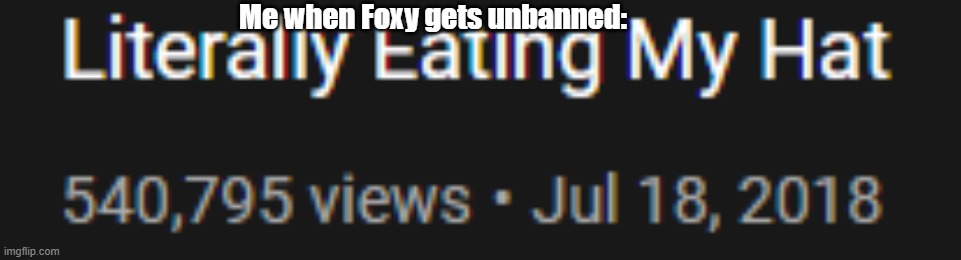 literally doing it. | Me when Foxy gets unbanned: | image tagged in literally eating my hat | made w/ Imgflip meme maker