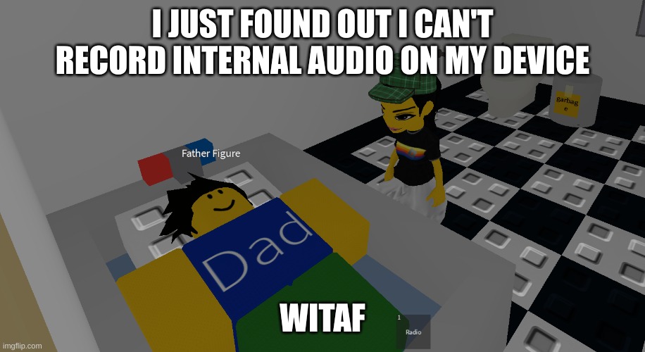 father figure | I JUST FOUND OUT I CAN'T RECORD INTERNAL AUDIO ON MY DEVICE; WITAF | image tagged in father figure | made w/ Imgflip meme maker